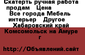 Скатерть ручная работа продам › Цена ­ 10 000 - Все города Мебель, интерьер » Другое   . Хабаровский край,Комсомольск-на-Амуре г.